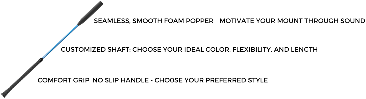 Seamless, Smooth Foam Popper - Motivate your Mount Through Sound. Customized Shaft: Choose Your Ideal Color, Flexibility, And Length. Comfort Grip, No SLip Handle - Choose Your Preferred Style.